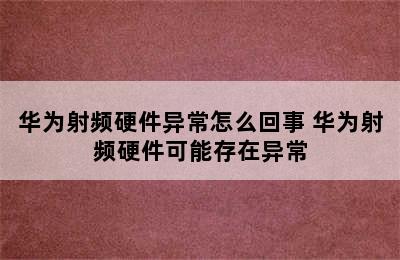 华为射频硬件异常怎么回事 华为射频硬件可能存在异常